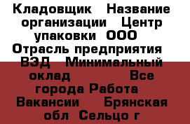 Кладовщик › Название организации ­ Центр упаковки, ООО › Отрасль предприятия ­ ВЭД › Минимальный оклад ­ 19 000 - Все города Работа » Вакансии   . Брянская обл.,Сельцо г.